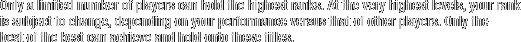 At the very highest levels, your rank is subject to change, depending on your performance versus that of other players. Only the best of the best can achieve and hold onto these titles.